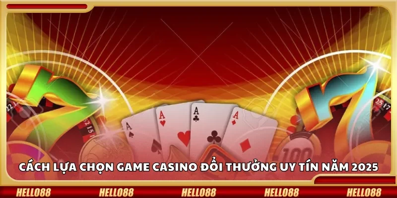 Cách lựa chọn game casino đổi thưởng uy tín nhất năm 2025
